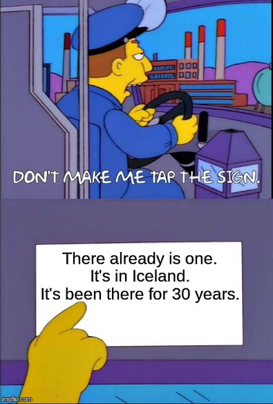 "Don't make me tap the sign" meme format.

In the first panel, a stern bus driver from the Simpsons is saying "Don't make me tap the sign"

The second panel is a close-up of the sign on his dashboard that he is tapping. It says "There already is one.
It's in Iceland.
It's been there for 30 years."