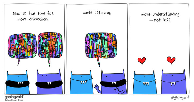 Comic by GapingVoid
1 - "Now is the time for more discussion,"
2 - "more listening,"
3 - "more understanding - not less"

