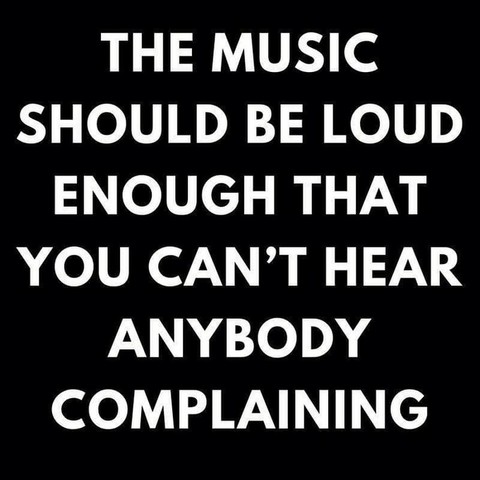 THE MUSIC SHOULD BE LOUD ENOUGH THAT YOU CAN'T HEAR ANYBODY COMPLAINING 