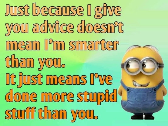 "Just because I give you advice doen't mean I'm smarter than you.
It just means I've done more stupid stuff than you."