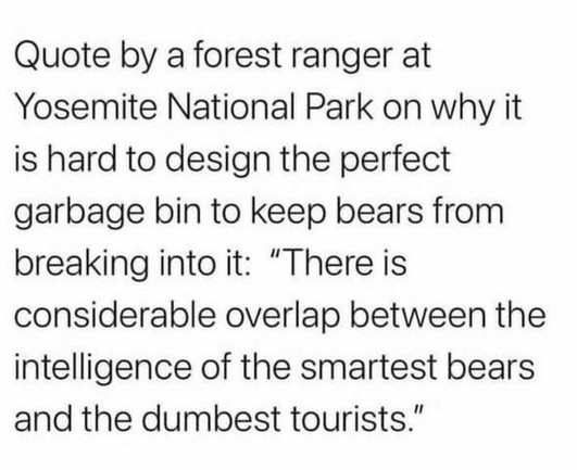 Quote by a forest ranger at Yosemite National Park on why it is hard to design the perfect garbage bin to keep bears from breaking into it: “There is considerable overlap between the intelligence of the smartest bears and the dumbest tourists." 