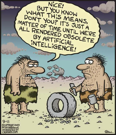2 prehistoric men. One just invented the wheel.
The other says: "Nice! But you know what this means, don't you? It's just a matter of time until we're all rendered obsolete by Artificial Intelligence!"