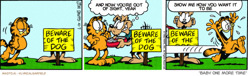 Original Garfield comic from April 7, 1992
Text replaced with lyrics from: Baby One More Time

Transcript:
• And Now You're Out Of Sight, Yeah
• Show Me How You Want It To Be


--------------
Original Text:
• 
