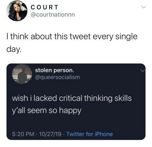 Capture of a Quote Tweet from 2019

Main Tweet by @queersocialism
"Wish I lacked critical thinking skills
y'all seem so happy"

QT by @courtnationnn
"I think about this tweet every single day."