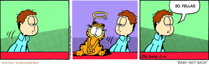 Original Garfield comic from December 14, 1992
Text replaced with lyrics from: Baby Got Back

Transcript:
• So, Fellas


--------------
Original Text:
• Jon:  Christmas is coming.