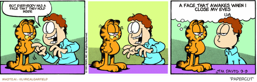 Original Garfield comic from September 9, 1993
Text replaced with lyrics from: Papercut

Transcript:
• But Everybody Has A Face That They Hold Inside
• A Face That Awakes When I Close My Eyes


--------------
Original Text:
• Jon:  Garfield, are you ticklish?
• Garfield:  I take it this tickling thing is meant to be of the amusement persuasion?