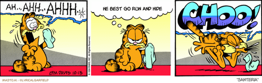 Original Garfield comic from October 13, 1994
Text replaced with lyrics from: Santeria

Transcript:
• He Best Go Run And Hide


--------------
Original Text:
• Garfield:  AH...AHH...AHHH..  Nothing! Don't you just hate it when...  CHOO!