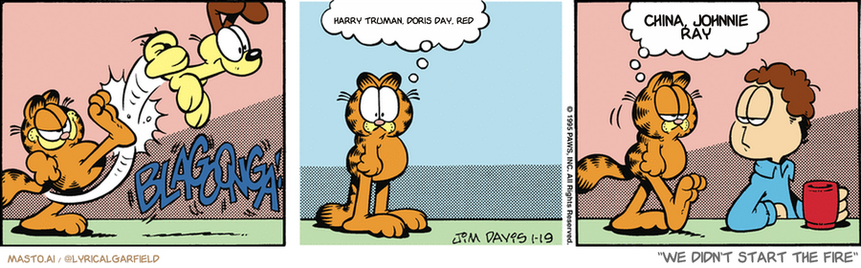 Original Garfield comic from January 19, 1995
Text replaced with lyrics from: We Didn't Start the Fire

Transcript:
• Harry Truman, Doris Day, Red
• China, Johnnie Ray


--------------
Original Text:
• *BLAGOONGA!*
• Garfield:  Blagoonga?  Odie needs tuning.