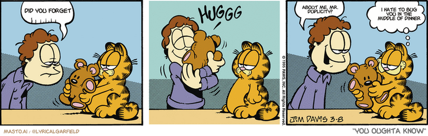 Original Garfield comic from March 8, 1995
Text replaced with lyrics from: You Oughta Know

Transcript:
• Did You Forget
• About Me, Mr. Duplicity?
• I Hate To Bug You In The Middle Of Dinner


--------------
Original Text:
• Jon:  Sigh.
• *huggg*
• Jon:  Thanks.
• Garfield:  No problem.