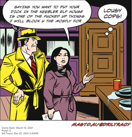 Original Dicktracy comic from March 12, 2021

-------------
Dril Tweet
Dec 23, 2014 3:40AM
-------------
Url
https://twitter.com/dril/status/547295576510181376
-------------
Transcript:
• Saying You Want To Put Your Dick In The Keebler Elf House Is One Of The Fucked Up Things I Will Block U The Mostly For .
