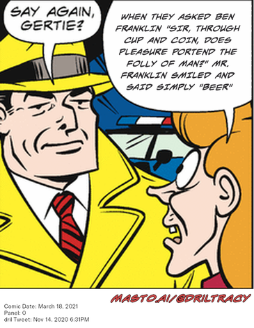Original Dicktracy comic from March 18, 2021

-------------
Dril Tweet
Nov 14, 2020 6:31PM
-------------
Url
https://twitter.com/dril/status/1327740911699120128
-------------
Transcript:
• When They Asked Ben Franklin 