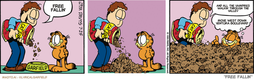 Original Garfield comic from July 25, 1995
Text replaced with lyrics from: Free Fallin'

Transcript:
• Free Fallin'
• And All The Vampires Walkin' Through The Valley
• Move West Down Ventura Boulevard


--------------
Original Text:
• Jon:  Say 