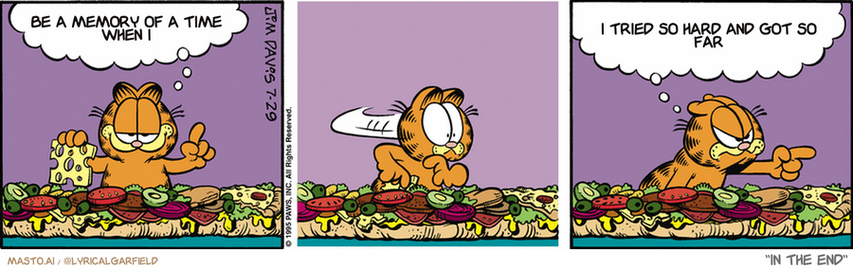 Original Garfield comic from July 29, 1995
Text replaced with lyrics from: ﻿In The End

Transcript:
• Be A Memory Of A Time When I
• I Tried So Hard And Got So Far


--------------
Original Text:
• Garfield:  I'm making a little sandwich.  Hey you! Yeah you across the street! Get away from my pastrami!