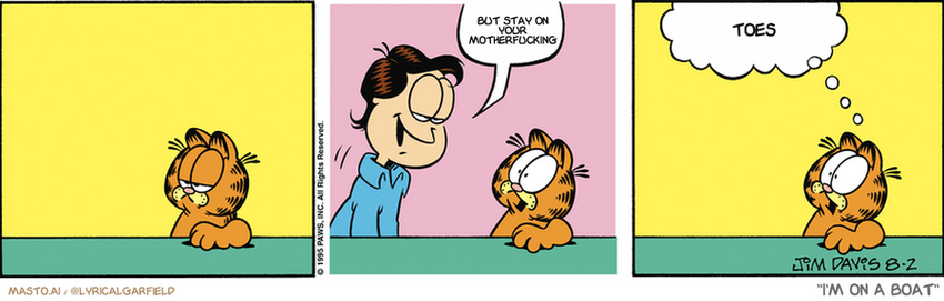 Original Garfield comic from August 1, 1995
Text replaced with lyrics from: I'm on a Boat

Transcript:
• But Stay On Your Motherfucking
• Toes


--------------
Original Text:
• Jon:  New haircut.
• Garfield:  New shocked expression.