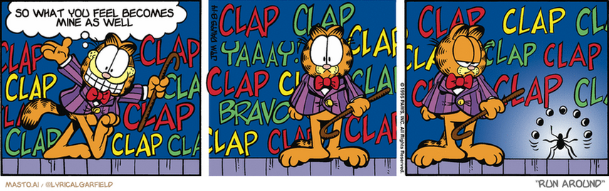 Original Garfield comic from August 14, 1995
Text replaced with lyrics from: Run Around

Transcript:
• So What You Feel Becomes Mine As Well


--------------
Original Text:
• Garfield:  Thank you for that wonderful ovation!
• *clap clap clap clap clap bravo*