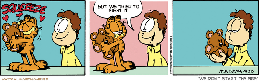 Original Garfield comic from September 19, 1995
Text replaced with lyrics from: We Didn't Start the Fire

Transcript:
• But We Tried To Fight It


--------------
Original Text:
• Jon:  May I have a hug like that?