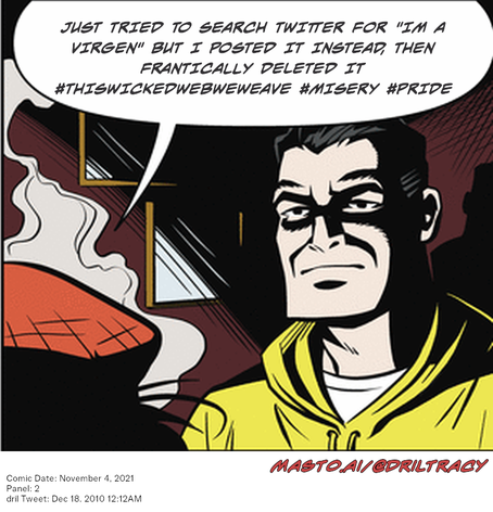 Original Dicktracy comic from November 4, 2021

-------------
Dril Tweet
Dec 18, 2010 12:12AM
-------------
Url
https://twitter.com/dril/status/15982614724747264
-------------
Transcript:
• Just Tried To Search Twitter For 