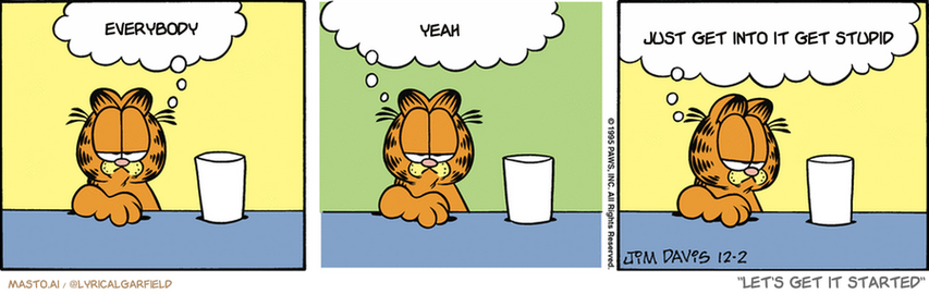 Original Garfield comic from December 2, 1995
Text replaced with lyrics from: Let's Get it Started

Transcript:
• Everybody
• Yeah
• Just Get Into It Get Stupid


--------------
Original Text:
• Garfield:  The milk has gone bad.  