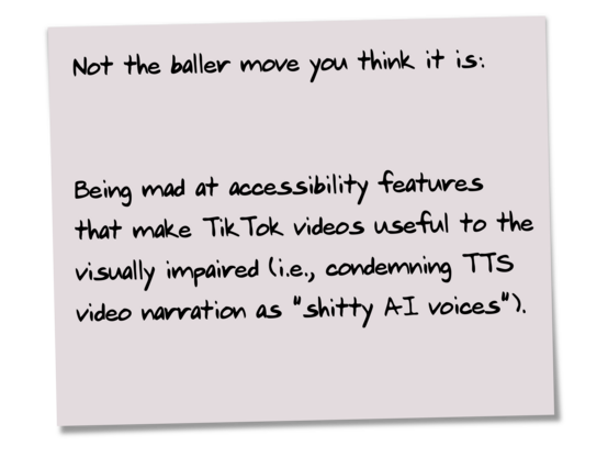 Not the baller move you think it is:

Being mad at accessibility features that make TikTok videos useful to the visually impaired (i.e., condemning TTS video narration as 