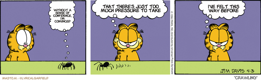 Original Garfield comic from April 3, 1996
Text replaced with lyrics from: Crawling

Transcript:
• Without A Sense Of Confidence, I'm Convinced
• That There's Just Too Much Pressure To Take
• I've Felt This Way Before


--------------
Original Text:
• Spider:  Spider! Wham! Wham! Wham! Wham!
• Garfield:  That'll teach him not to come around here!  Heeey, wait a second!