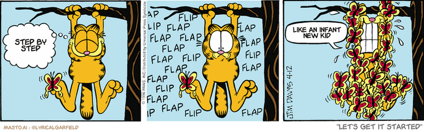 Original Garfield comic from April 12, 1996
Text replaced with lyrics from: Let's Get it Started

Transcript:
• Step By Step
• Like An Infant New Kid


--------------
Original Text:
• Garfield:  Hee. Hee. That kind of tickles.
• *flap flip flap flap flap flip flap*
• Garfield:  Eeerrrrggghh.