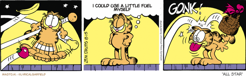 Original Garfield comic from August 15, 1996
Text replaced with lyrics from: All Star

Transcript:
• I Could Use A Little Fuel Myself


--------------
Original Text:
• Garfield:  You're out of fruit! What are you going to do?!
• *GONK!*