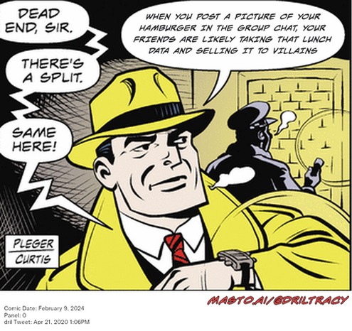 Original Dicktracy comic from February 9, 2024

-------------
Dril Tweet
Apr 21, 2020 1:06PM
-------------
Url
https://twitter.com/dril/status/1252644867705995264
-------------
Transcript:
• When You Post A Picture Of Your Hamburger In The Group Chat, Your Friends Are Likely Taking That Lunch Data And Selling It To Villains
