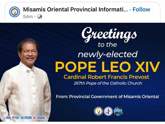 A poster of politician Peter M. Unabia from Misamis Oriental greeting the new pope. Poster says "Greetings to the newly-elected Pope Leo XIV (Cardinal Robert Francis Prevost), 267th Pope of the Catholic Church. From: Provincial Government of Misamis Oriental."

But instead of Pope Leo XIV's picture, the poster has Unabia's picture and it covers about a third of the poster's width.