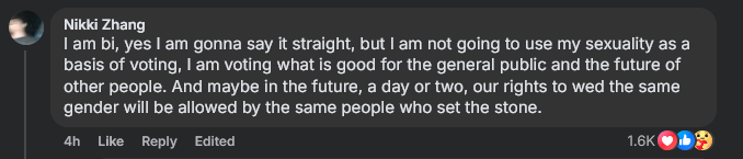 Nikki Zhang on Facebook: "I am bi, yes I am gonna say it straight, but I am not going to use my sexuality as a basis of voting. I am voting what is good for the general public and the future of other people. And maybe in the future, a day or two, our rights to wed the same gender will be allowed by the same people who set the stone."