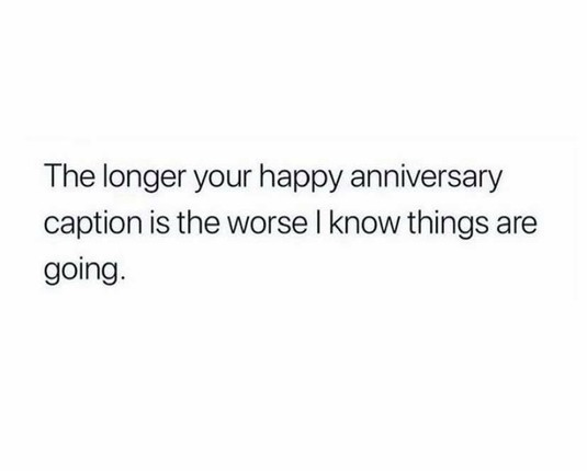 The longer your happy anniversary caption is the worse I know things are going.