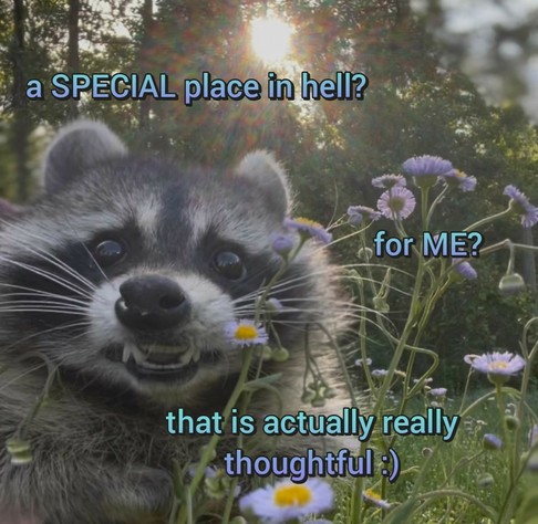 A raccoon with a smile among flowers. "a SPECIAL place in hell? For ME? That is actually really thoughtful. :)"