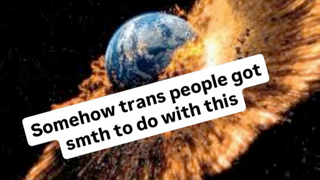 Planet Earth exploded. Somehow trans people got something to do with this.