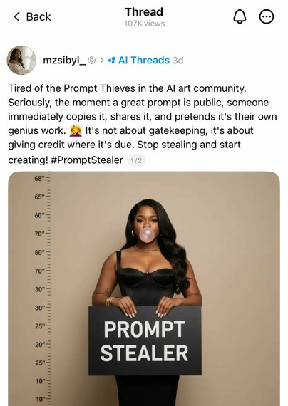 User mzsibyl_ on Threads: "Tired of the Prompt Thieves in the AI art community. Seriously, the moment a great prompt is public someone immediately copies it, shares it, and pretends it's their own genius work. 🤦‍♀️ It's not about gatekeeping, it's about giving credit where it's due. Stop stealing and start creating! #PromptStealer"

Post comes with an AI-generated image of a black woman with long black hair, blowing a bubble out of a gum, standing in front of a mugshot wall with a black placard that says "PROMPT STEALER".