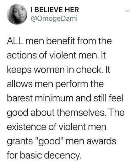 Post by Twitter user @OmogeDami: "ALL men benefit from actions of violent men. It keeps women in check. It allows men perform the barest minimum and still feel good about themselves. The existence of violent men grants 'good' men awards for basic decency."