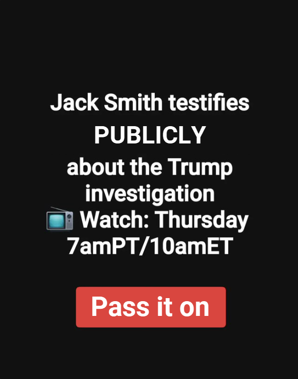 Jack Smith testifies 
PUBLICLY 
about the Trump 
investigation 
Watch: Thursday
7amPT/10amET 
Pass it on.

Graphic Modified from: @schachin