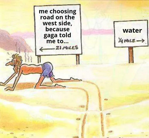 Starving and parched naked man in the dessert crawling 21 miles to the west instead of the quarter of a mile to the east to the closest body of water. Caption says "me choosing the road on the west side, because gaga told me to..."