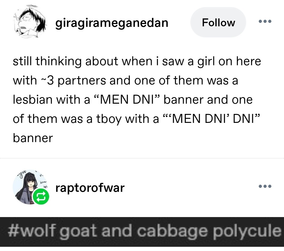 still thinking about when i saw a girl on here with ~3 partners and one of them was a lesbian with a โMEN DNIโ banner and one of them was a tboy with a โโMEN DNIโ DNIโ banner
wolf goat and cabbage polycule
