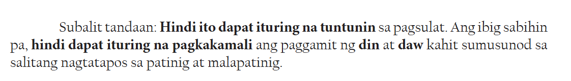 Subalit tandaan: Hindi ito dapat ituring na tuntunin sa pagsulat. Ang ibig sabihin pa, hindi dapat ituring na pagkakamali ang paggamit ng din at daw kahit sumusunod sa salitang nagtatapos sa patinig at malapatinig.

English translation: "However, note: this should not be treated as a rule in writing. Furthermore, using 'din' and 'daw' after words that end in vowels and semivowels should not be considered wrong."
