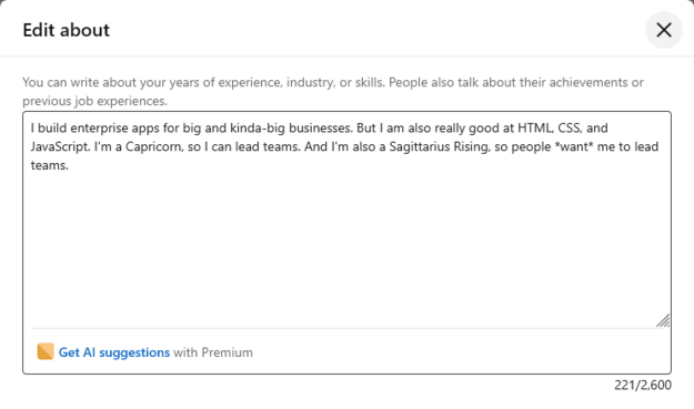 LinkedIn's interface for editing the biography. I wrote, "I build enterprise apps for big and kinda-big businesses. But I am also really good at HTML, CSS, and JavaScript. I'm a Capricorn so I can lead teams. And I'm also a Sagittarius Rising, so people *want* me to lead teams."